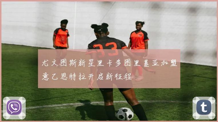 尤文图斯新星里卡多图里基亚加盟意乙恩特拉开启新征程