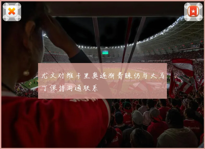 尤文对维卡里奥逐渐青睐仍与大马丁保持沟通联系