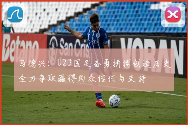 马德兴：U23国足奋勇拼搏创造历史全力争取赢得民众信任与支持