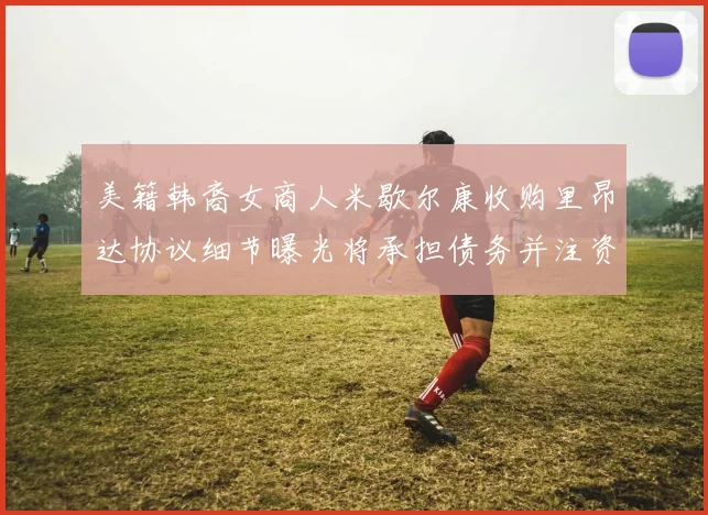美籍韩裔女商人米歇尔康收购里昂达协议细节曝光将承担债务并注资