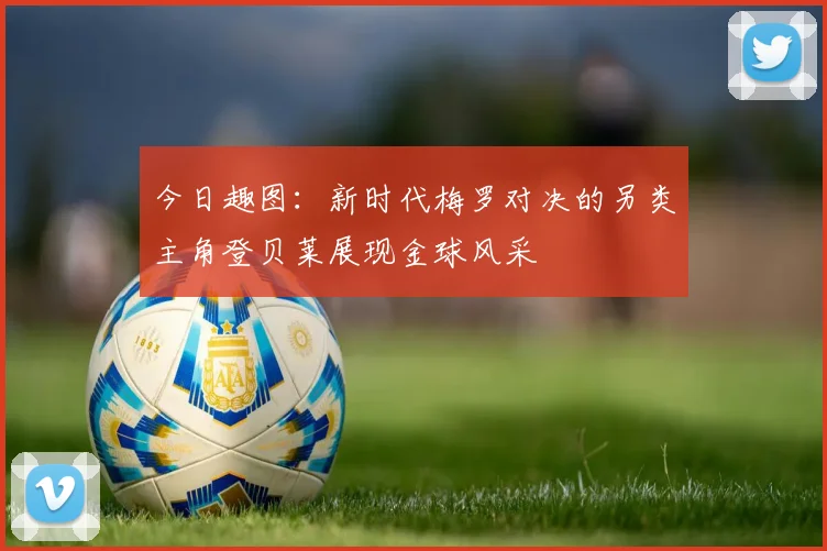 今日趣图：新时代梅罗对决的另类主角登贝莱展现金球风采