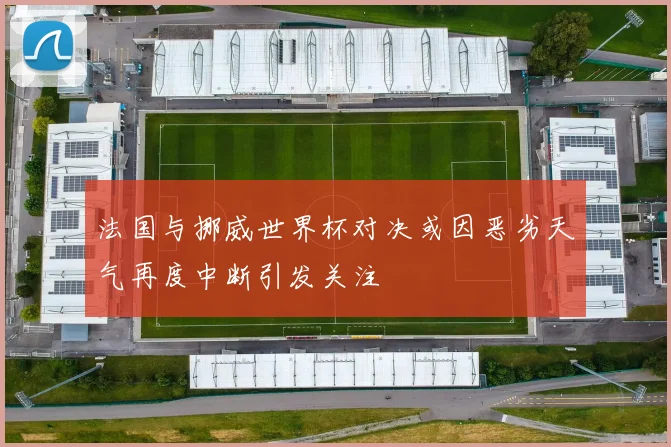 法国与挪威世界杯对决或因恶劣天气再度中断引发关注