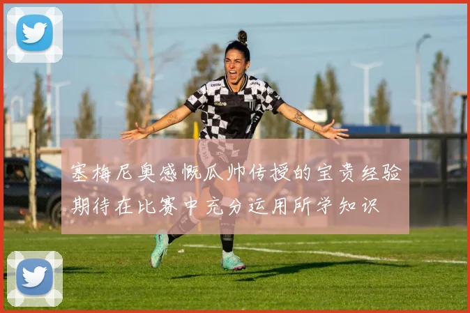 塞梅尼奥感慨瓜帅传授的宝贵经验期待在比赛中充分运用所学知识