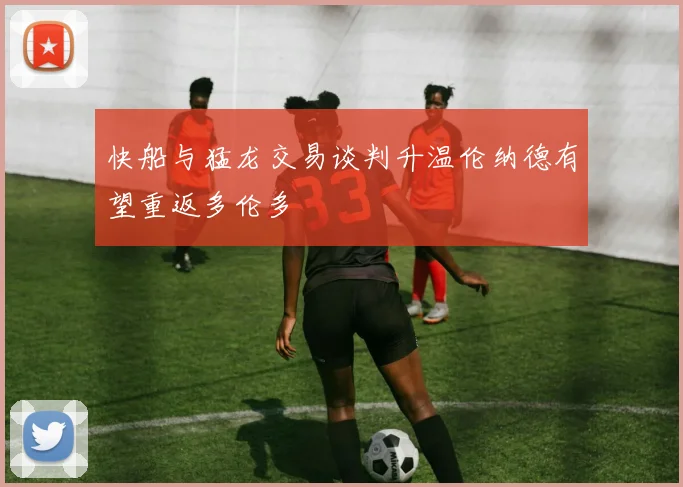 快船与猛龙交易谈判升温伦纳德有望重返多伦多