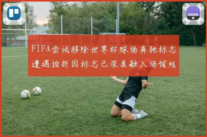 FIFA尝试移除世界杯球场奔驰标志遭遇挫折因标志已深度融入场馆结构