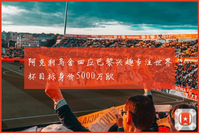 阿克利乌舍回应巴黎兴趣专注世界杯目标身价5000万欧