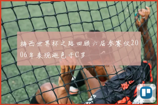 梅西世界杯之路回顾六届参赛仅2006年表现逊色于C罗