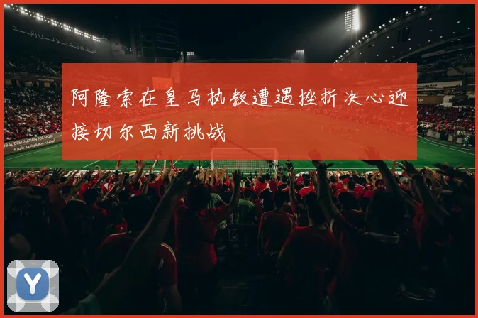 阿隆索在皇马执教遭遇挫折决心迎接切尔西新挑战