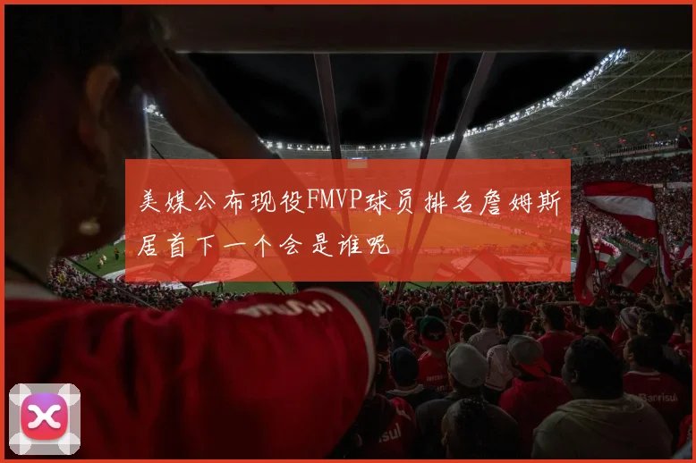 美媒公布现役FMVP球员排名詹姆斯居首下一个会是谁呢