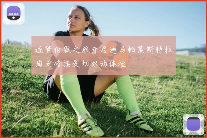 逐梦伦敦之旅开启迪马帕莱斯特拉周五将接受切尔西体检
