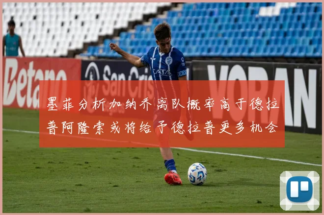 墨菲分析加纳乔离队概率高于德拉普阿隆索或将给予德拉普更多机会