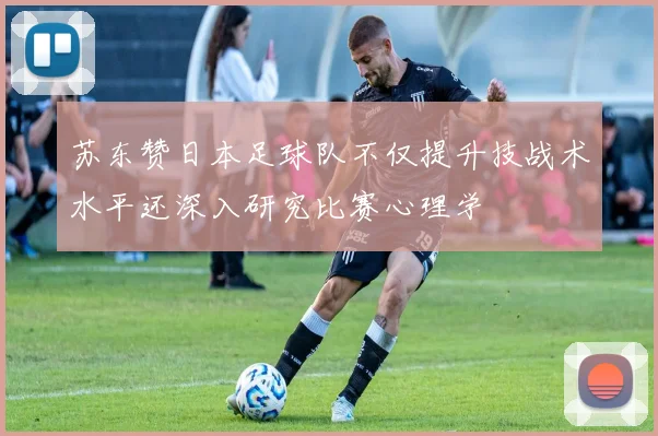 苏东赞日本足球队不仅提升技战术水平还深入研究比赛心理学
