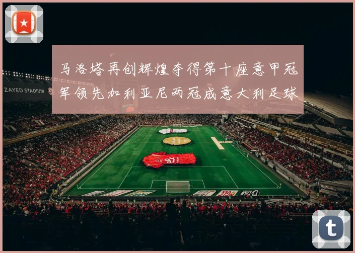 马洛塔再创辉煌夺得第十座意甲冠军领先加利亚尼两冠成意大利足球传奇