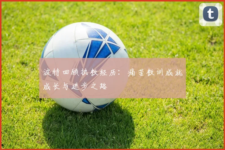 波特回顾执教经历：痛苦教训成就成长与进步之路