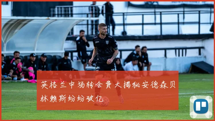 英格兰中场转会费大揭秘安德森贝林赖斯纷纷破亿