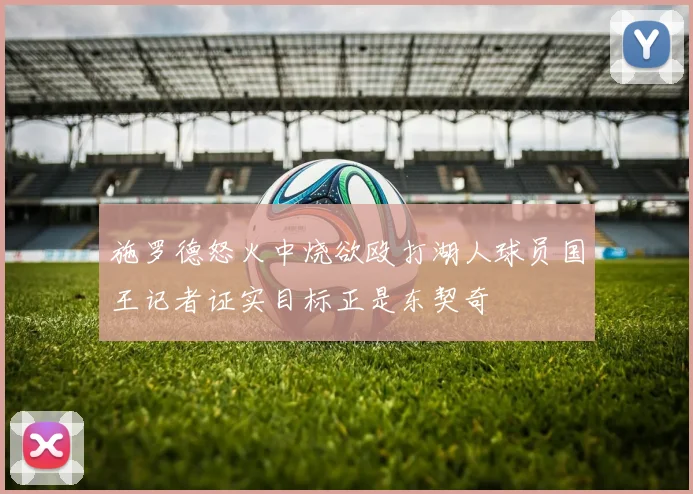 施罗德怒火中烧欲殴打湖人球员国王记者证实目标正是东契奇