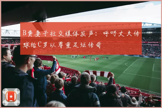 B费妻子社交媒体发声：呼吁丈夫传球给C罗以尊重足坛传奇